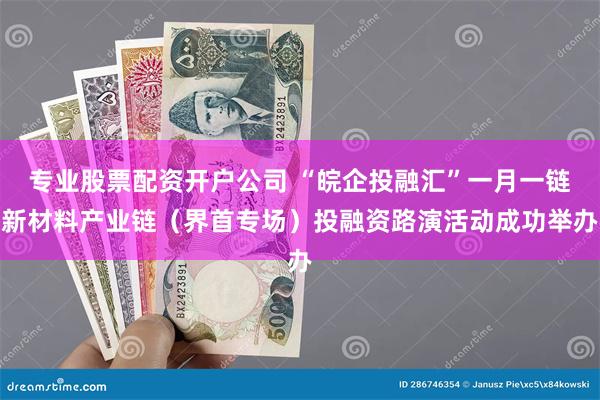 专业股票配资开户公司 “皖企投融汇”一月一链新材料产业链（界首专场）投融资路演活动成功举办