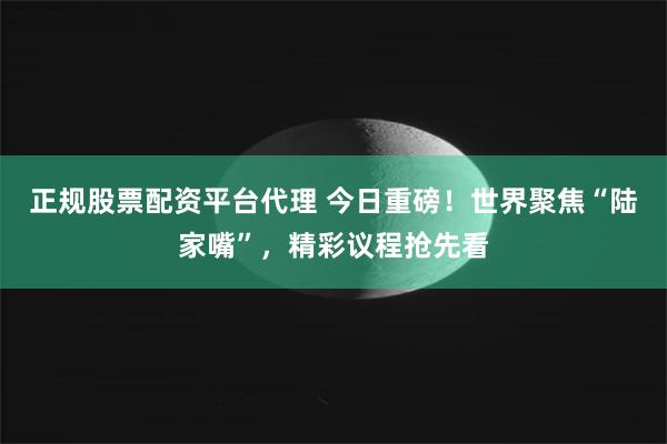 正规股票配资平台代理 今日重磅！世界聚焦“陆家嘴”，精彩议程抢先看