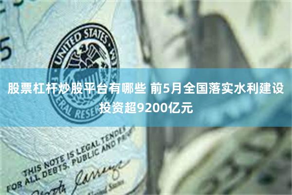 股票杠杆炒股平台有哪些 前5月全国落实水利建设投资超9200亿元