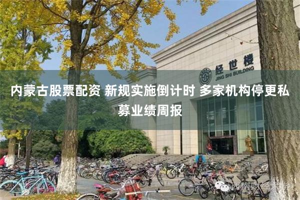 内蒙古股票配资 新规实施倒计时 多家机构停更私募业绩周报