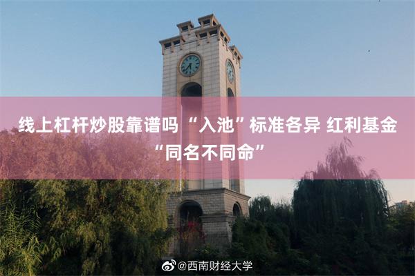 线上杠杆炒股靠谱吗 “入池”标准各异 红利基金“同名不同命”