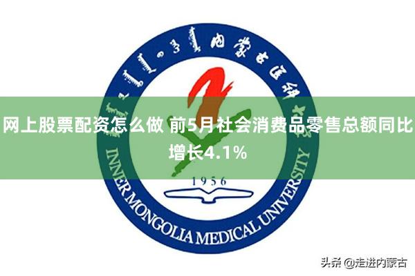 网上股票配资怎么做 前5月社会消费品零售总额同比增长4.1%