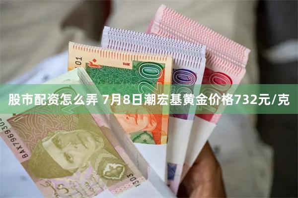 股市配资怎么弄 7月8日潮宏基黄金价格732元/克