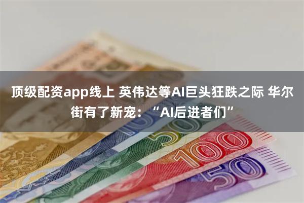 顶级配资app线上 英伟达等AI巨头狂跌之际 华尔街有了新宠：“AI后进者们”