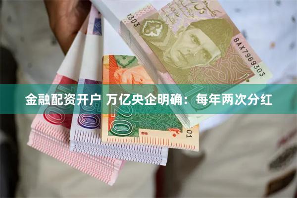 金融配资开户 万亿央企明确：每年两次分红