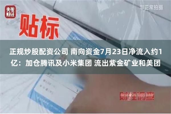 正规炒股配资公司 南向资金7月23日净流入约1亿：加仓腾讯及小米集团 流出紫金矿业和美团