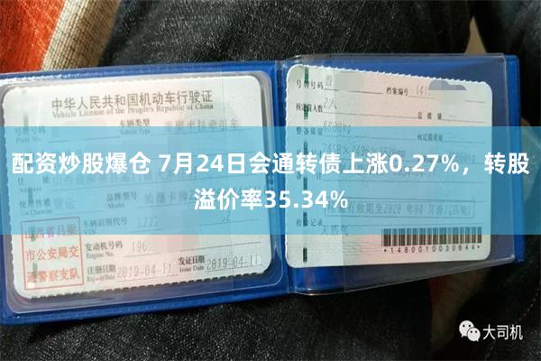 配资炒股爆仓 7月24日会通转债上涨0.27%，转股溢价率35.34%