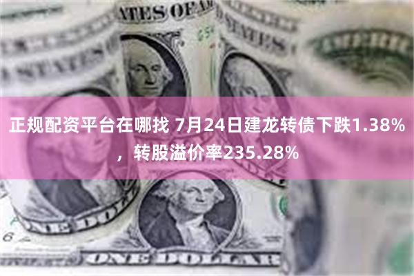 正规配资平台在哪找 7月24日建龙转债下跌1.38%，转股溢价率235.28%