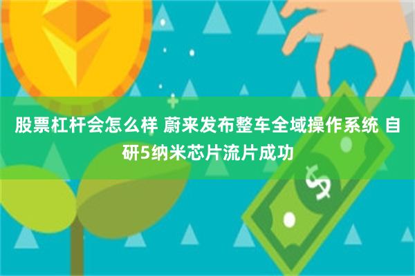 股票杠杆会怎么样 蔚来发布整车全域操作系统 自研5纳米芯片流片成功