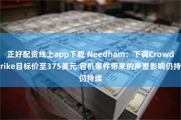 正好配资线上app下载 Needham：下调CrowdStrike目标价至375美元 宕机事件带来的声誉影响仍持续