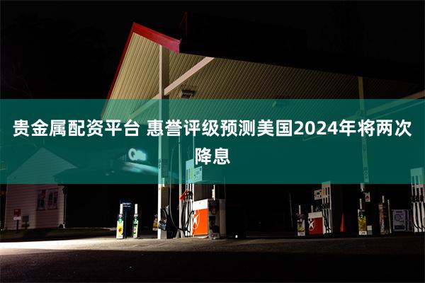 贵金属配资平台 惠誉评级预测美国2024年将两次降息