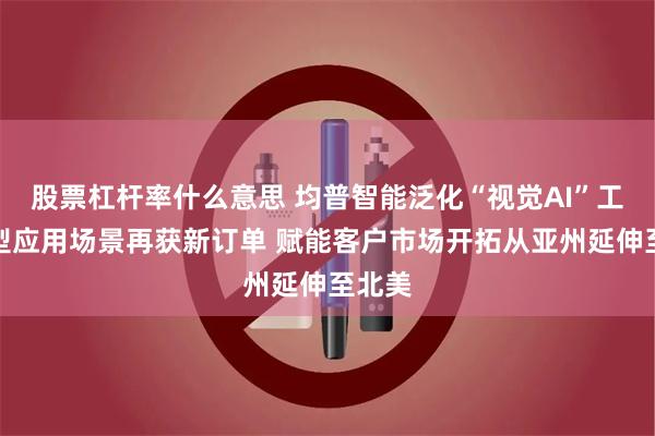 股票杠杆率什么意思 均普智能泛化“视觉AI”工业模型应用场景再获新订单 赋能客户市场开拓从亚州延伸至北美