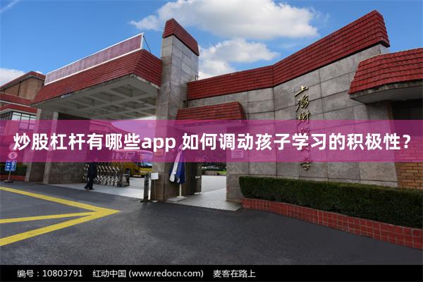 炒股杠杆有哪些app 如何调动孩子学习的积极性？