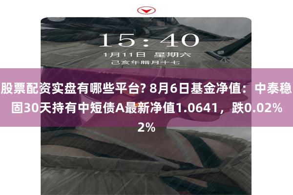 股票配资实盘有哪些平台? 8月6日基金净值：中泰稳固30天持有中短债A最新净值1.0641，跌0.02%