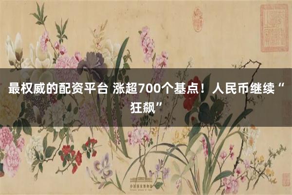 最权威的配资平台 涨超700个基点！人民币继续“狂飙”