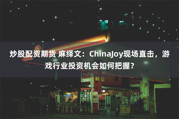 炒股配资期货 麻绎文：ChinaJoy现场直击，游戏行业投资机会如何把握？