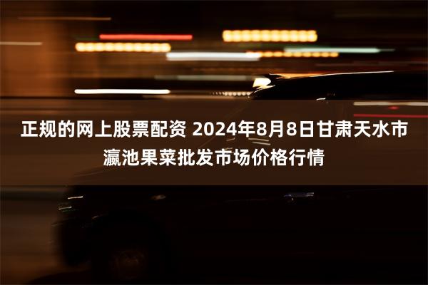 正规的网上股票配资 2024年8月8日甘肃天水市瀛池果菜批发市场价格行情