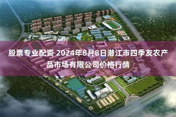 股票专业配资 2024年8月8日潜江市四季友农产品市场有限公司价格行情