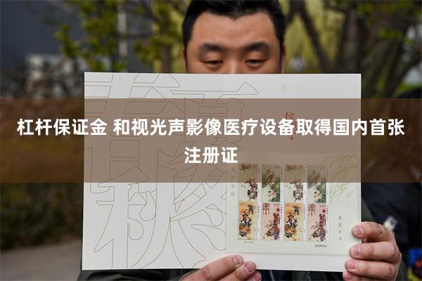 杠杆保证金 和视光声影像医疗设备取得国内首张注册证