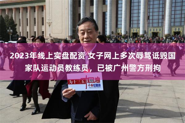 2023年线上实盘配资 女子网上多次辱骂诋毁国家队运动员教练员，已被广州警方刑拘