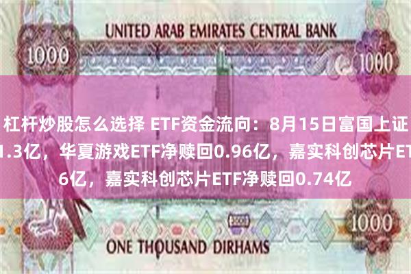 杠杆炒股怎么选择 ETF资金流向：8月15日富国上证指数ETF净赎回1.3亿，华夏游戏ETF净赎回0.96亿，嘉实科创芯片ETF净赎回0.74亿