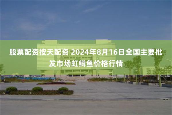 股票配资按天配资 2024年8月16日全国主要批发市场虹鳟鱼价格行情