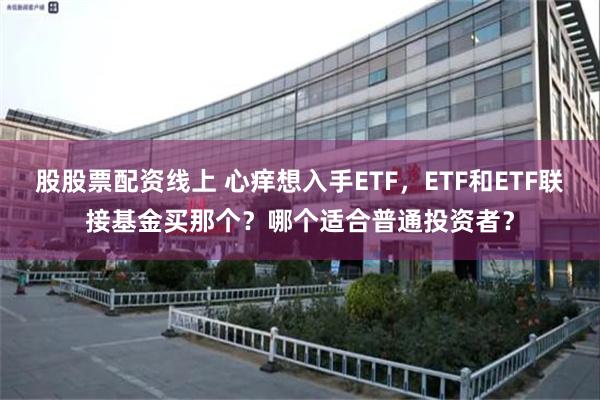 股股票配资线上 心痒想入手ETF，ETF和ETF联接基金买那个？哪个适合普通投资者？