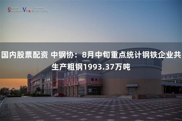 国内股票配资 中钢协：8月中旬重点统计钢铁企业共生产粗钢1993.37万吨