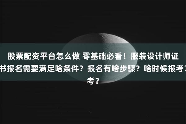 股票配资平台怎么做 零基础必看！服装设计师证书报名需要满足啥条件？报名有啥步骤？啥时候报考？