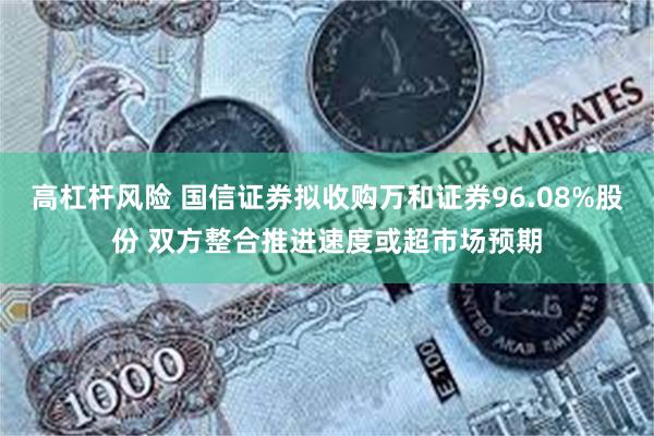 高杠杆风险 国信证券拟收购万和证券96.08%股份 双方整合推进速度或超市场预期