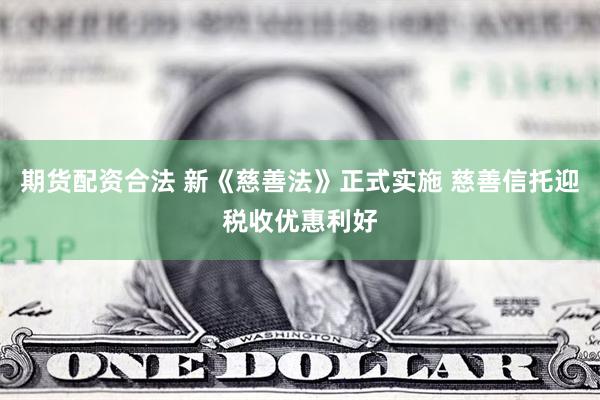 期货配资合法 新《慈善法》正式实施 慈善信托迎税收优惠利好