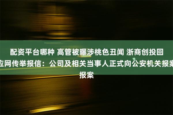 配资平台哪种 高管被曝涉桃色丑闻 浙商创投回应网传举报信：公司及相关当事人正式向公安机关报案