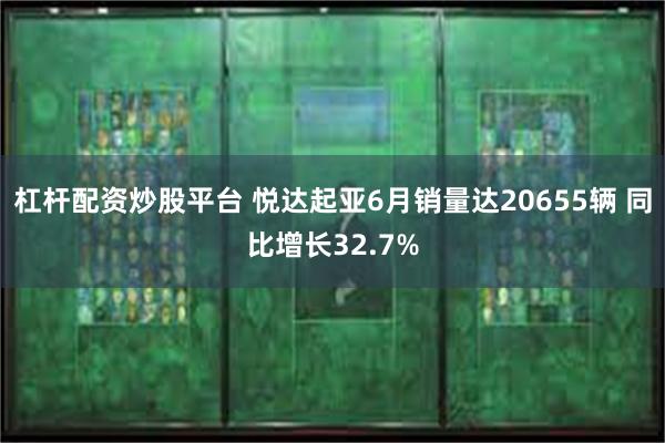 杠杆配资炒股平台 悦达起亚6月销量达20655辆 同比增长32.7%