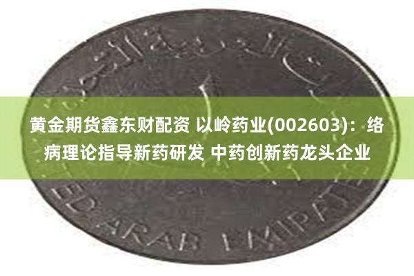 黄金期货鑫东财配资 以岭药业(002603)：络病理论指导新药研发 中药创新药龙头企业