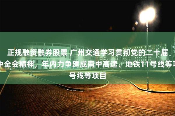 正规融资融券股票 广州交通学习贯彻党的二十届三中全会精神，年内力争建成南中高速、地铁11号线等项目