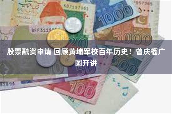 股票融资申请 回顾黄埔军校百年历史！曾庆榴广图开讲