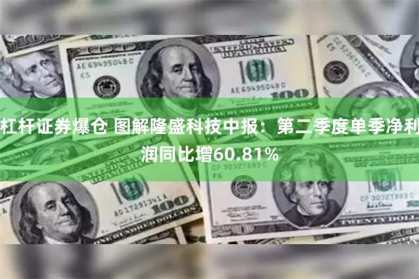 杠杆证券爆仓 图解隆盛科技中报：第二季度单季净利润同比增60.81%