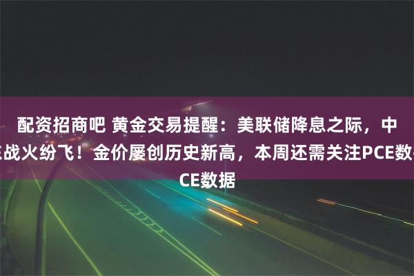 配资招商吧 黄金交易提醒：美联储降息之际，中东战火纷飞！金价屡创历史新高，本周还需关注PCE数据