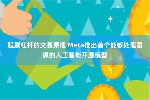 股票杠杆的交易原理 Meta推出首个能够处理图像的人工智能开源模型