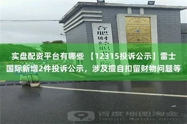 实盘配资平台有哪些 【12315投诉公示】雷士国际新增2件投诉公示，涉及擅自扣留财物问题等