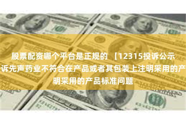 股票配资哪个平台是正规的 【12315投诉公示】消费者投诉先声药业不符合在产品或者其包装上注明采用的产品标准问题