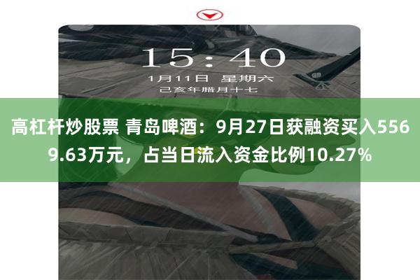 高杠杆炒股票 青岛啤酒：9月27日获融资买入5569.63万元，占当日流入资金比例10.27%