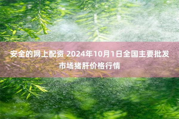 安全的网上配资 2024年10月1日全国主要批发市场猪肝价格行情