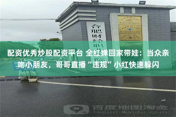 配资优秀炒股配资平台 全红婵回家带娃：当众亲吻小朋友，哥哥直播“违规”小红快速躲闪