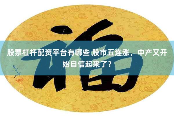 股票杠杆配资平台有哪些 股市五连涨，中产又开始自信起来了？