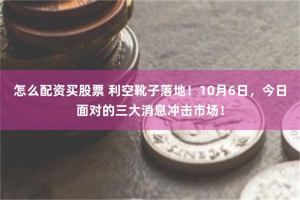 怎么配资买股票 利空靴子落地！10月6日，今日面对的三大消息冲击市场！