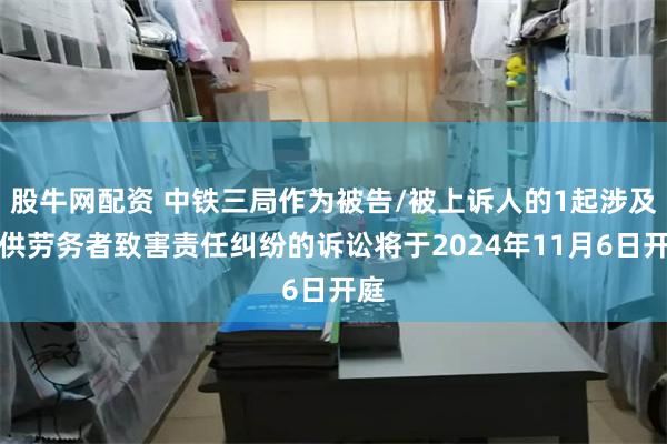 股牛网配资 中铁三局作为被告/被上诉人的1起涉及提供劳务者致害责任纠纷的诉讼将于2024年11月6日开庭