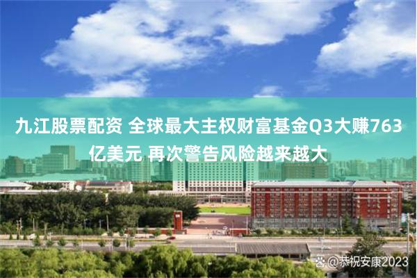 九江股票配资 全球最大主权财富基金Q3大赚763亿美元 再次警告风险越来越大