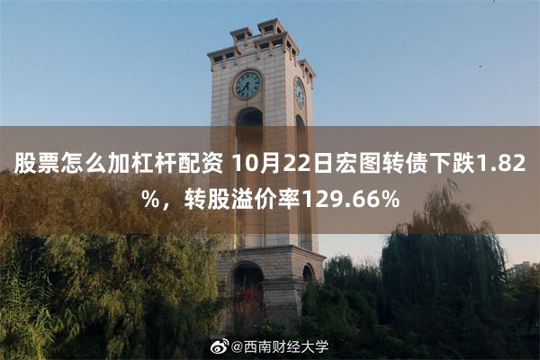 股票怎么加杠杆配资 10月22日宏图转债下跌1.82%，转股溢价率129.66%