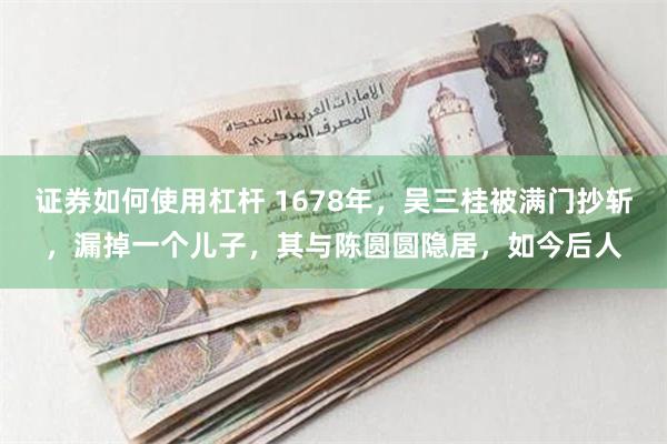 证券如何使用杠杆 1678年，吴三桂被满门抄斩，漏掉一个儿子，其与陈圆圆隐居，如今后人